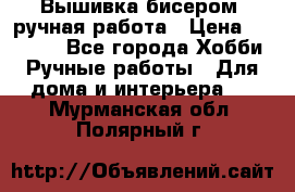 Вышивка бисером, ручная работа › Цена ­ 15 000 - Все города Хобби. Ручные работы » Для дома и интерьера   . Мурманская обл.,Полярный г.